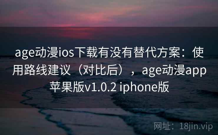 age动漫ios下载有没有替代方案:使用路线建议(对比后),age动漫app苹果版v1.0.2 iphone版 age动漫ios下载有没有替代方案:使用路线建议(对比后),age动漫app苹果版v1.0.2 iphone版