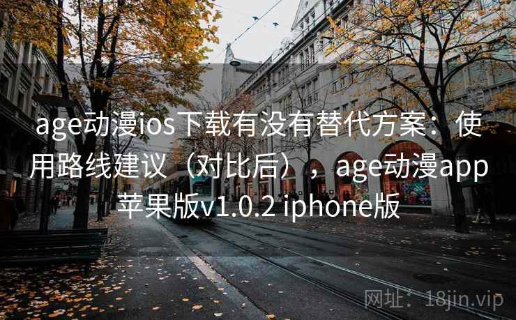 age动漫ios下载有没有替代方案：使用路线建议（对比后），age动漫app苹果版v1.0.2 iphone版