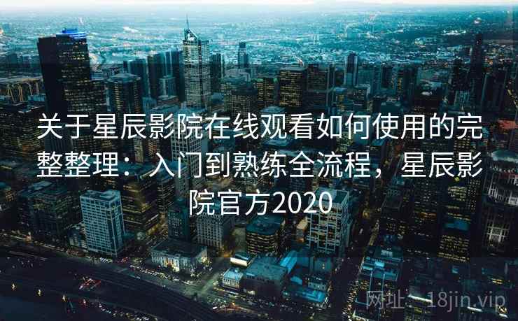 关于星辰影院在线观看如何使用的完整整理:入门到熟练全流程,星辰影院官方2020 关于星辰影院在线观看如何使用的完整整理:入门到熟练全流程,星辰影院官方2020
