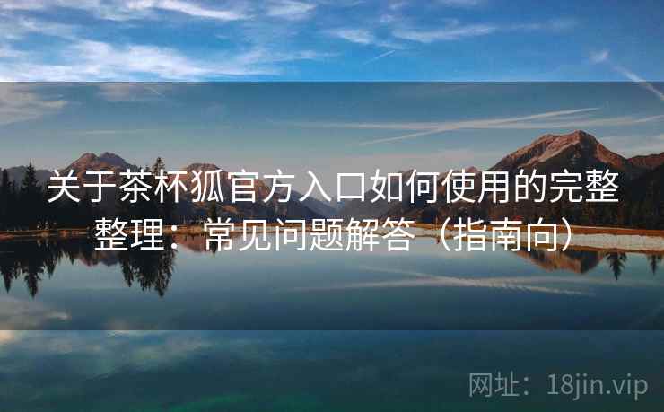 关于茶杯狐官方入口如何使用的完整整理：常见问题解答（指南向）
