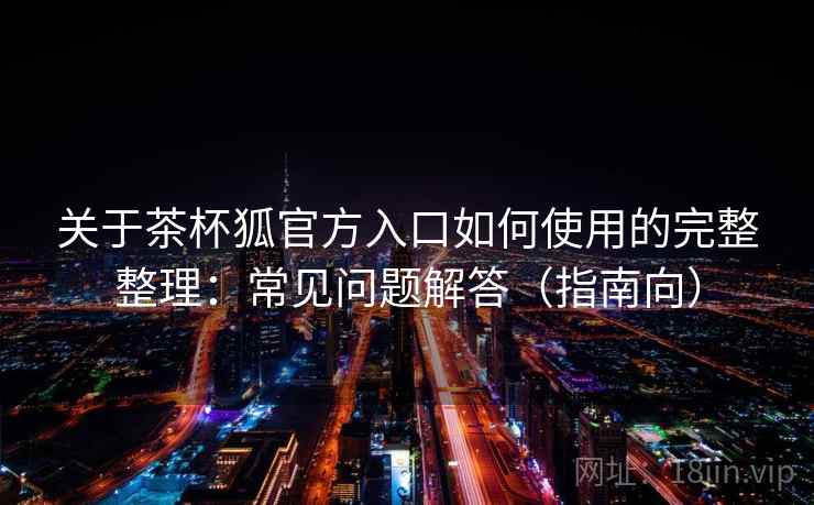 关于茶杯狐官方入口如何使用的完整整理:常见问题解答(指南向) 关于茶杯狐官方入口如何使用的完整整理:常见问题解答(指南向)