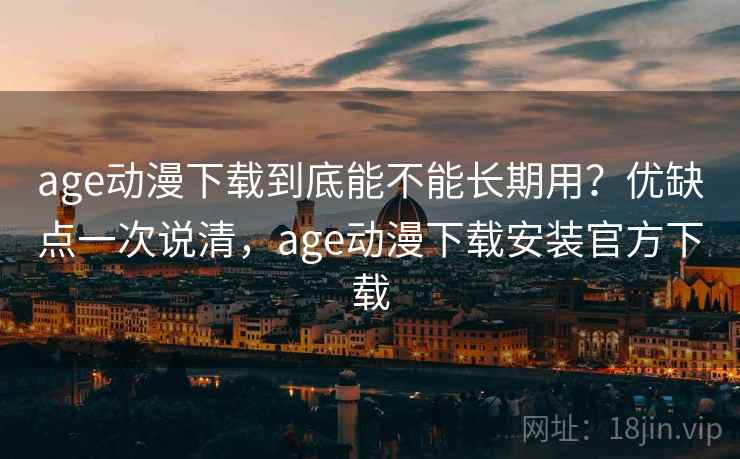 age动漫下载到底能不能长期用？优缺点一次说清，age动漫下载安装官方下载