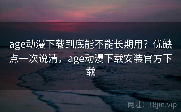 age动漫下载到底能不能长期用?优缺点一次说清,age动漫下载安装官方下载 age动漫下载到底能不能长期用?优缺点一次说清,age动漫下载安装官方下载