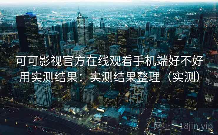 可可影视官方在线观看手机端好不好用实测结果：实测结果整理（实测）