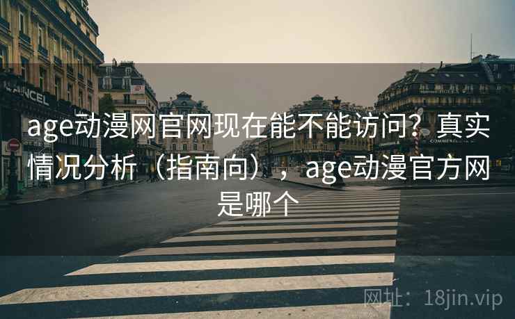 age动漫网官网现在能不能访问？真实情况分析（指南向），age动漫官方网是哪个