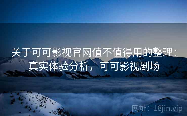 关于可可影视官网值不值得用的整理:真实体验分析,可可影视剧场 关于可可影视官网值不值得用的整理:真实体验分析,可可影视剧场
