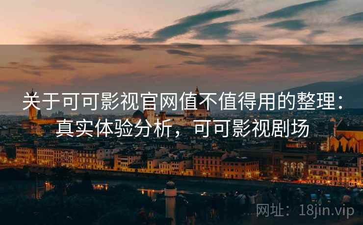 关于可可影视官网值不值得用的整理：真实体验分析，可可影视剧场