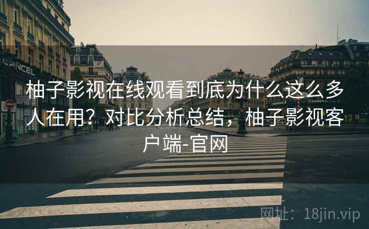 柚子影视在线观看到底为什么这么多人在用?对比分析总结,柚子影视客户端-官网 柚子影视在线观看到底为什么这么多人在用?对比分析总结,柚子影视客户端-官网