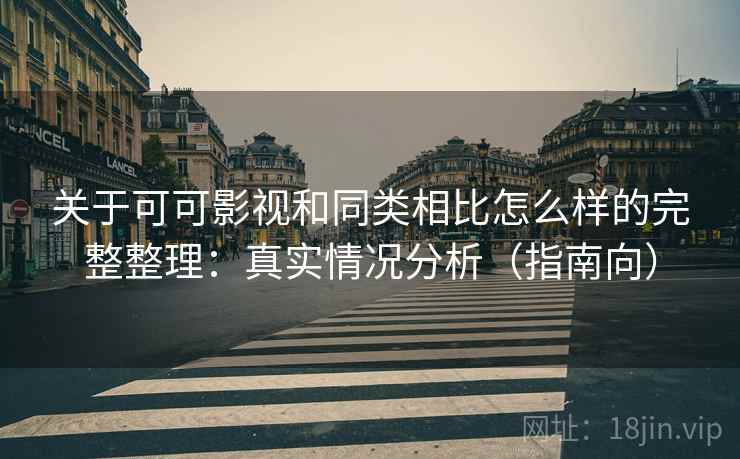 关于可可影视和同类相比怎么样的完整整理：真实情况分析（指南向）