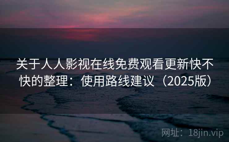 关于人人影视在线免费观看更新快不快的整理:使用路线建议(2025版) 关于人人影视在线免费观看更新快不快的整理:使用路线建议(2025版)