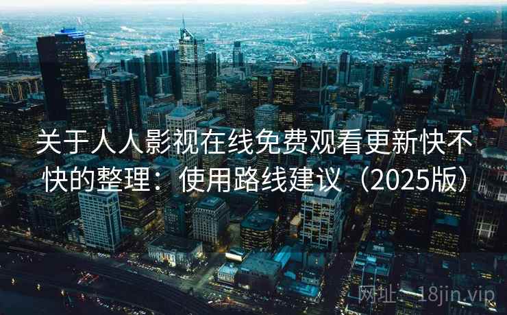 关于人人影视在线免费观看更新快不快的整理：使用路线建议（2025版）