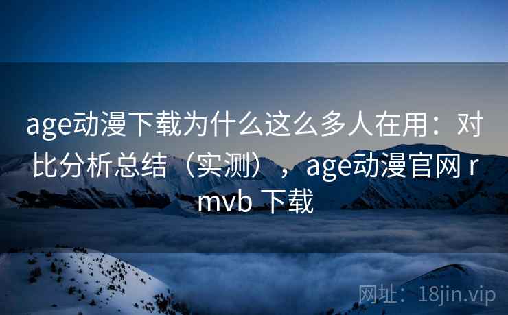 age动漫下载为什么这么多人在用:对比分析总结(实测),age动漫官网 rmvb 下载 age动漫下载为什么这么多人在用:对比分析总结(实测),age动漫官网 rmvb 下载
