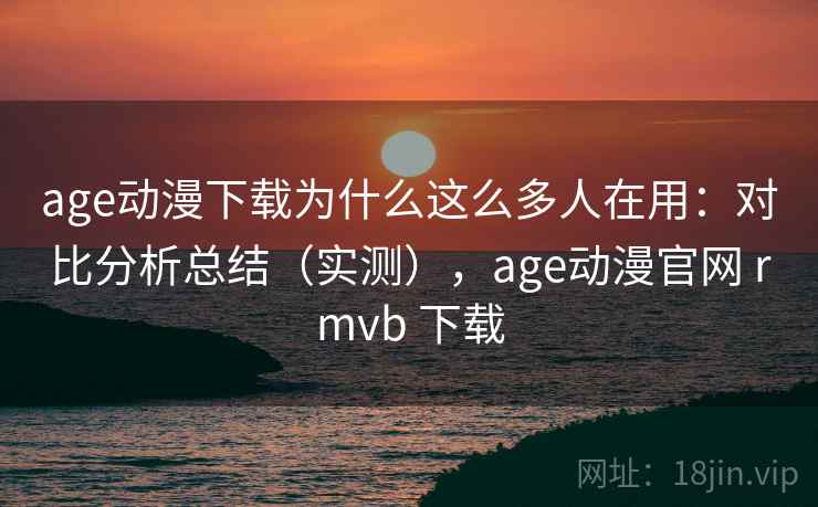 age动漫下载为什么这么多人在用:对比分析总结(实测),age动漫官网 rmvb 下载 age动漫下载为什么这么多人在用:对比分析总结(实测),age动漫官网 rmvb 下载