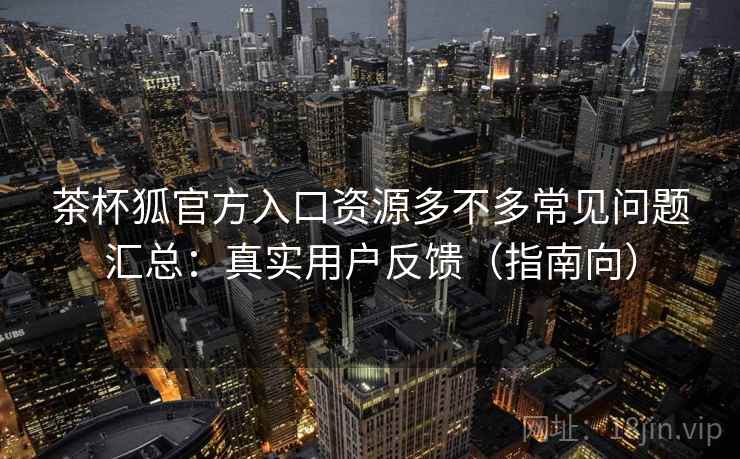 茶杯狐官方入口资源多不多常见问题汇总:真实用户反馈(指南向) 茶杯狐官方入口资源多不多常见问题汇总:真实用户反馈(指南向)