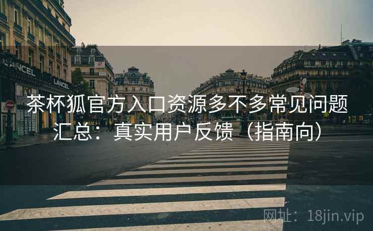 茶杯狐官方入口资源多不多常见问题汇总：真实用户反馈（指南向）