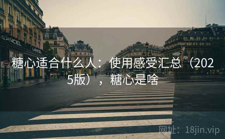 糖心适合什么人：使用感受汇总（2025版），糖心是啥
