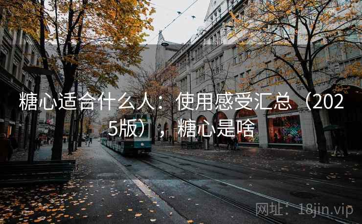 糖心适合什么人:使用感受汇总(2025版),糖心是啥 糖心适合什么人:使用感受汇总(2025版),糖心是啥