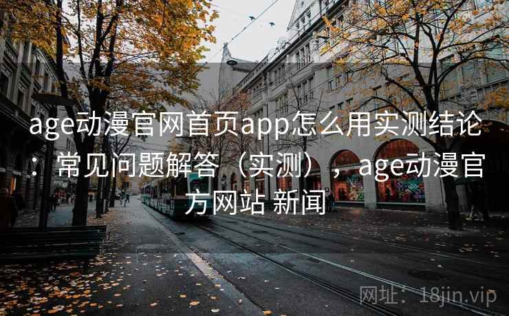 age动漫官网首页app怎么用实测结论:常见问题解答(实测),age动漫官方网站 新闻 age动漫官网首页app怎么用实测结论:常见问题解答(实测),age动漫官方网站 新闻