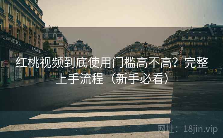 红桃视频到底使用门槛高不高？完整上手流程（新手必看）