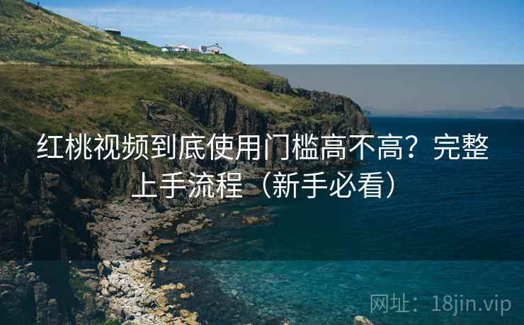 红桃视频到底使用门槛高不高?完整上手流程(新手必看) 红桃视频到底使用门槛高不高?完整上手流程(新手必看)