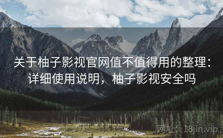 关于柚子影视官网值不值得用的整理:详细使用说明,柚子影视安全吗