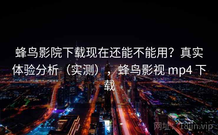 蜂鸟影院下载现在还能不能用?真实体验分析(实测),蜂鸟影视 mp4 下载