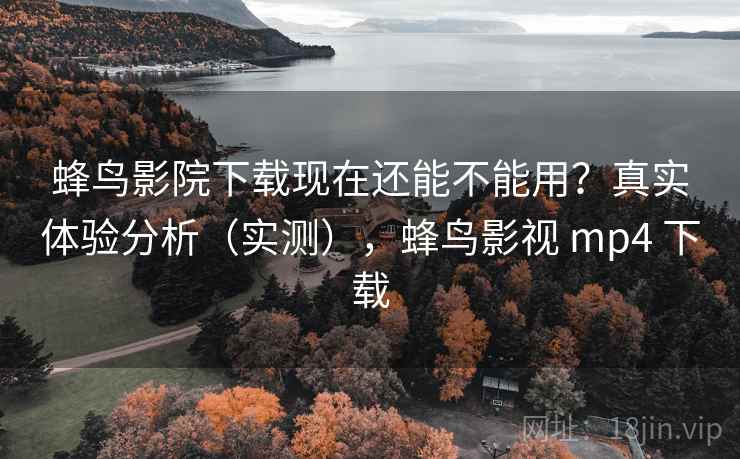 蜂鸟影院下载现在还能不能用?真实体验分析(实测),蜂鸟影视 mp4 下载 蜂鸟影院下载现在还能不能用?真实体验分析(实测),蜂鸟影视 mp4 下载