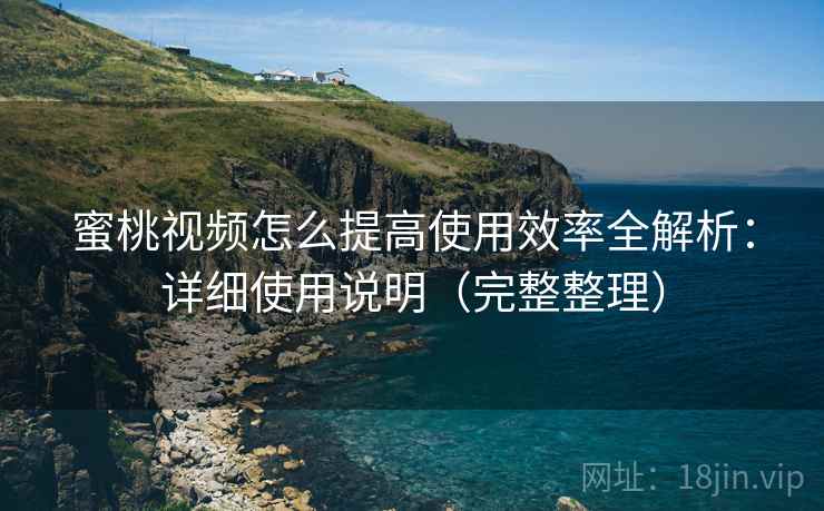 蜜桃视频怎么提高使用效率全解析:详细使用说明(完整整理) 蜜桃视频怎么提高使用效率全解析:详细使用说明(完整整理)