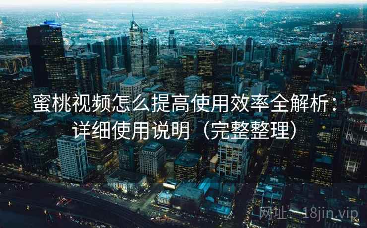 蜜桃视频怎么提高使用效率全解析:详细使用说明(完整整理)