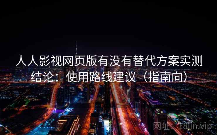 人人影视网页版有没有替代方案实测结论：使用路线建议（指南向）
