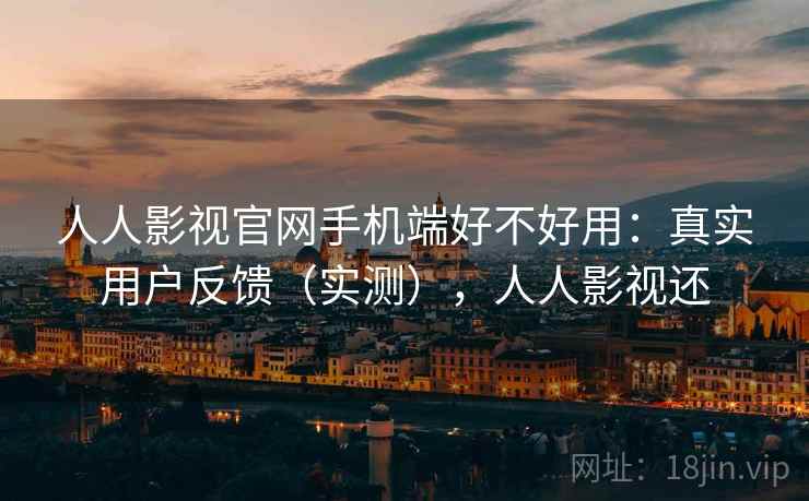 人人影视官网手机端好不好用:真实用户反馈(实测),人人影视还 人人影视官网手机端好不好用:真实用户反馈(实测),人人影视还