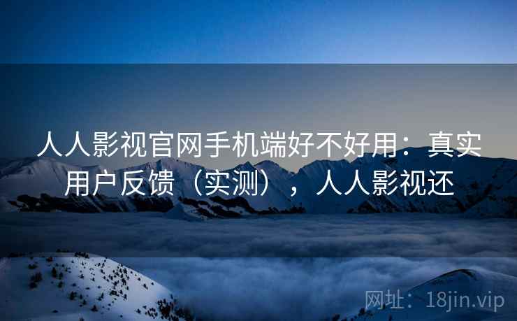 人人影视官网手机端好不好用：真实用户反馈（实测），人人影视还