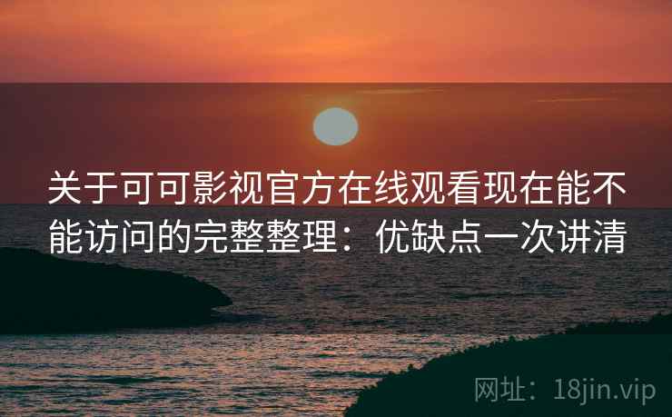关于可可影视官方在线观看现在能不能访问的完整整理：优缺点一次讲清