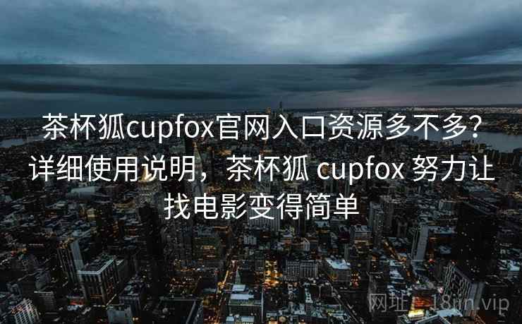 茶杯狐cupfox官网入口资源多不多？详细使用说明，茶杯狐 cupfox 努力让找电影变得简单
