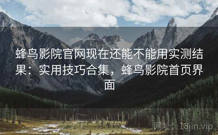 蜂鸟影院官网现在还能不能用实测结果:实用技巧合集,蜂鸟影院首页界面 蜂鸟影院官网现在还能不能用实测结果:实用技巧合集,蜂鸟影院首页界面