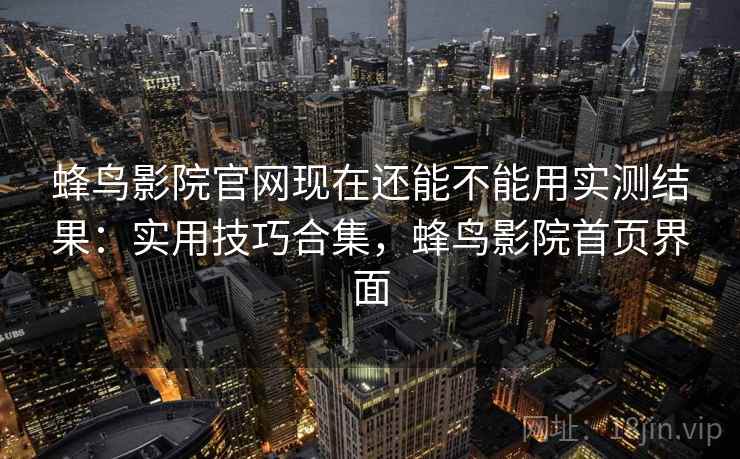 蜂鸟影院官网现在还能不能用实测结果：实用技巧合集，蜂鸟影院首页界面