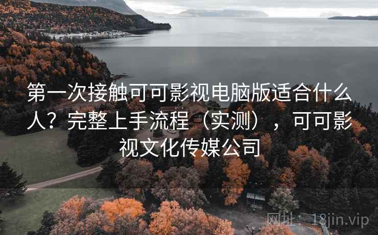 第一次接触可可影视电脑版适合什么人?完整上手流程(实测),可可影视文化传媒公司 第一次接触可可影视电脑版适合什么人?完整上手流程(实测),可可影视文化传媒公司