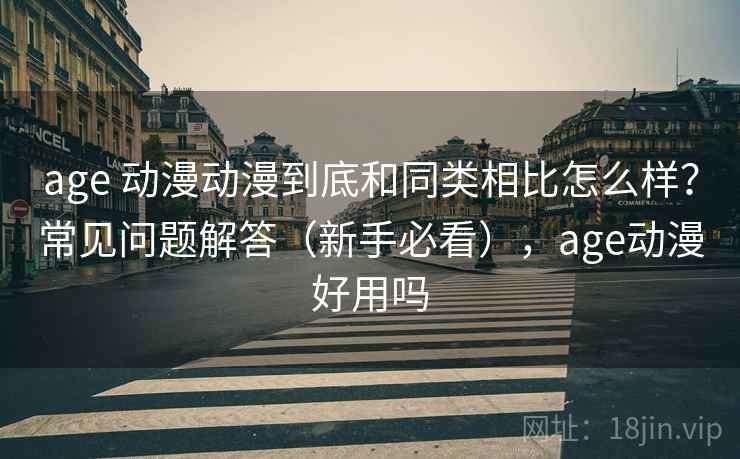 age 动漫动漫到底和同类相比怎么样？常见问题解答（新手必看），age动漫好用吗