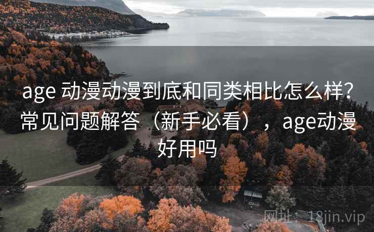 age 动漫动漫到底和同类相比怎么样？常见问题解答（新手必看），age动漫好用吗