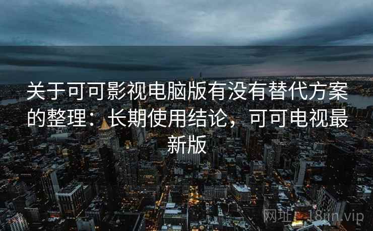 关于可可影视电脑版有没有替代方案的整理:长期使用结论,可可电视最新版 关于可可影视电脑版有没有替代方案的整理:长期使用结论,可可电视最新版