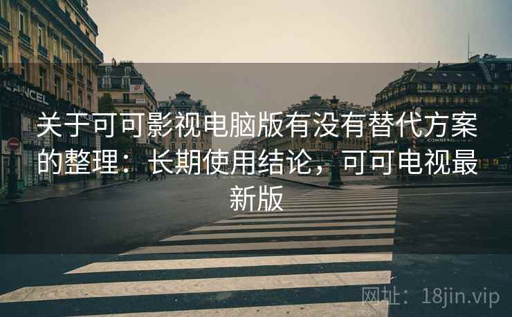 关于可可影视电脑版有没有替代方案的整理:长期使用结论,可可电视最新版