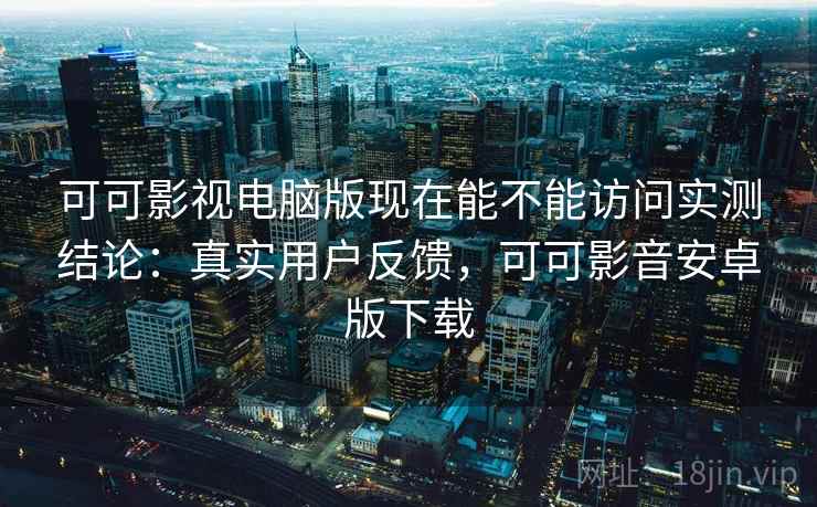 可可影视电脑版现在能不能访问实测结论：真实用户反馈，可可影音安卓版下载