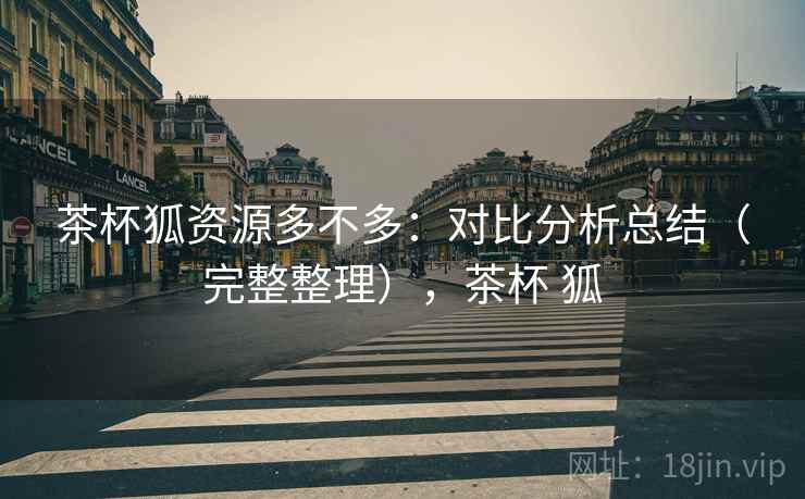 茶杯狐资源多不多：对比分析总结（完整整理），茶杯 狐