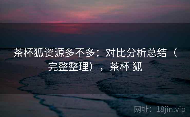 茶杯狐资源多不多:对比分析总结(完整整理),茶杯 狐 茶杯狐资源多不多:对比分析总结(完整整理),茶杯 狐