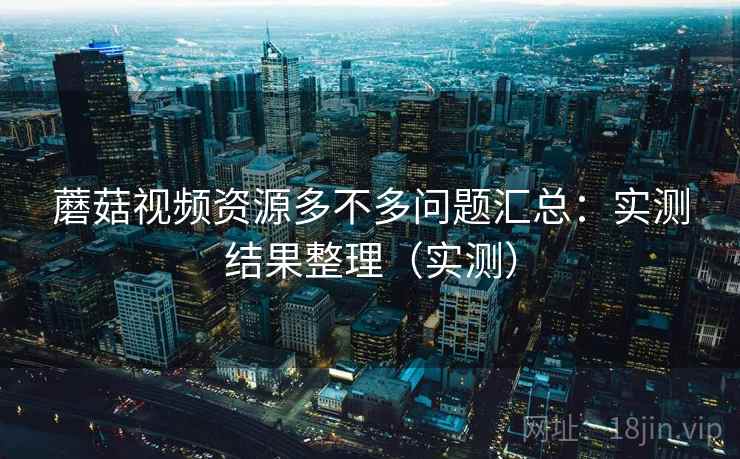 蘑菇视频资源多不多问题汇总：实测结果整理（实测）