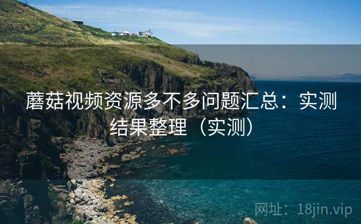 蘑菇视频资源多不多问题汇总:实测结果整理(实测) 蘑菇视频资源多不多问题汇总:实测结果整理(实测)