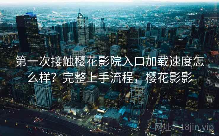 第一次接触樱花影院入口加载速度怎么样？完整上手流程，樱花影影