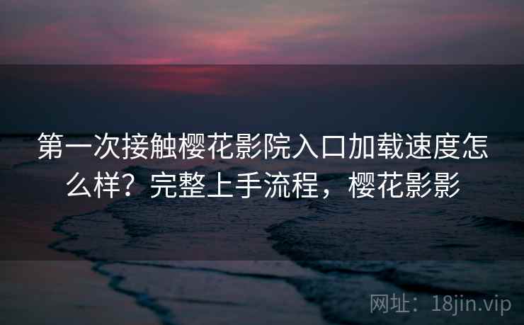 第一次接触樱花影院入口加载速度怎么样?完整上手流程,樱花影影 第一次接触樱花影院入口加载速度怎么样?完整上手流程,樱花影影