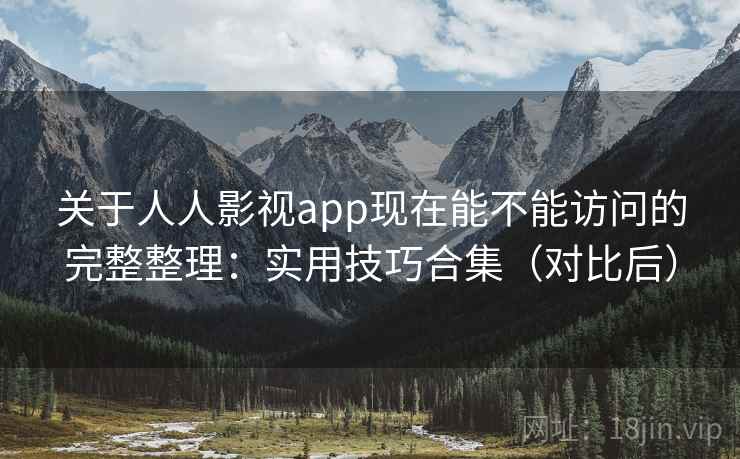 关于人人影视app现在能不能访问的完整整理：实用技巧合集（对比后）
