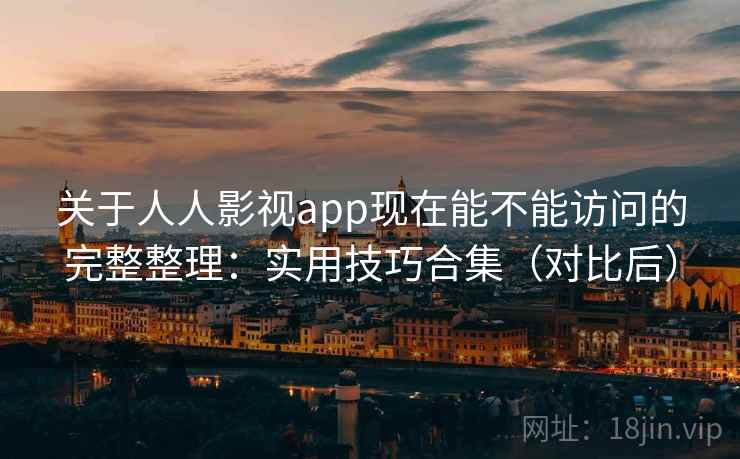 关于人人影视app现在能不能访问的完整整理：实用技巧合集（对比后）